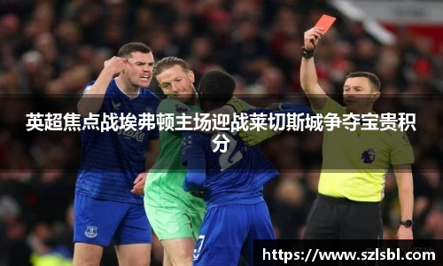 米兰英超焦点战埃弗顿主场迎战莱切斯城争夺宝贵积分